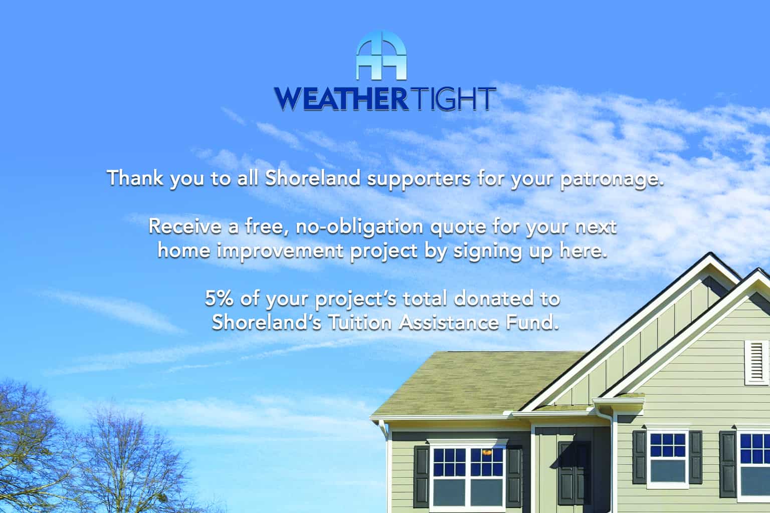 Image shows the exterior of a home with blue sky behind it, with text that reads "Thank you to all Shoreland supporters for your patronage. Receive a free, no-obligation quote for your next home improvement project by signing up here. 5% of your project's total donated to Shoreland's Tuition Assistance Fund"